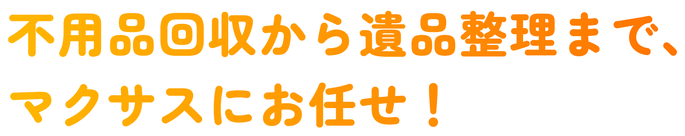 不用品回収から遺品整理まで、マクサスにお任せ!